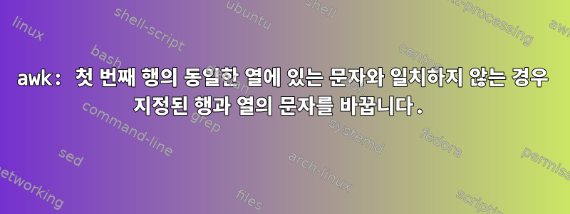 awk: 첫 번째 행의 동일한 열에 있는 문자와 일치하지 않는 경우 지정된 행과 열의 문자를 바꿉니다.