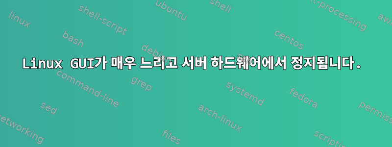 Linux GUI가 매우 느리고 서버 하드웨어에서 정지됩니다.