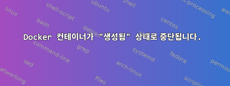 Docker 컨테이너가 "생성됨" 상태로 중단됩니다.