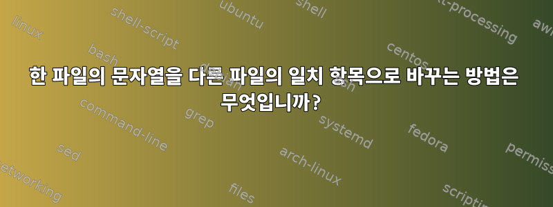 한 파일의 문자열을 다른 파일의 일치 항목으로 바꾸는 방법은 무엇입니까?