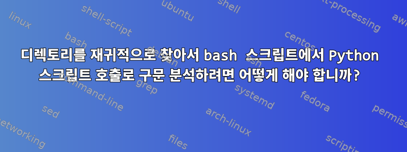 디렉토리를 재귀적으로 찾아서 bash 스크립트에서 Python 스크립트 호출로 구문 분석하려면 어떻게 해야 합니까?