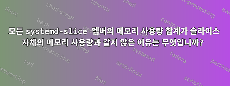 모든 systemd-slice 멤버의 메모리 사용량 합계가 슬라이스 자체의 메모리 사용량과 같지 않은 이유는 무엇입니까?