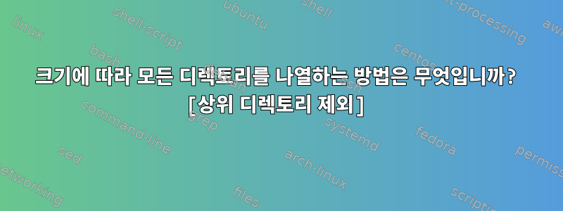 크기에 따라 모든 디렉토리를 나열하는 방법은 무엇입니까? [상위 디렉토리 제외]