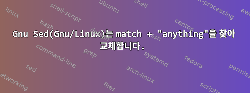 Gnu Sed(Gnu/Linux)는 match + "anything"을 찾아 교체합니다.