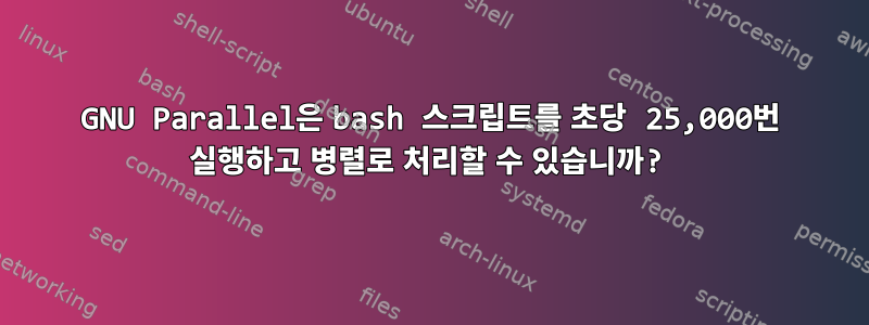 GNU Parallel은 bash 스크립트를 초당 25,000번 실행하고 병렬로 처리할 수 있습니까?