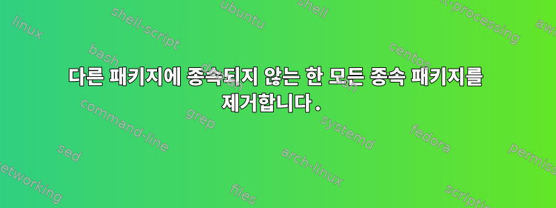 다른 패키지에 종속되지 않는 한 모든 종속 패키지를 제거합니다.