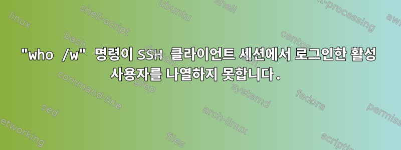 "who /w" 명령이 SSH 클라이언트 세션에서 로그인한 활성 사용자를 나열하지 못합니다.