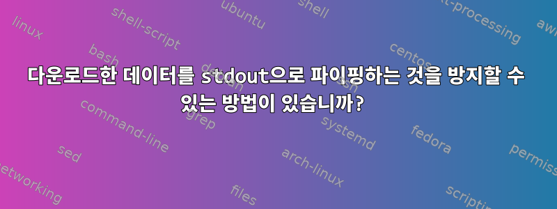 다운로드한 데이터를 stdout으로 파이핑하는 것을 방지할 수 있는 방법이 있습니까?