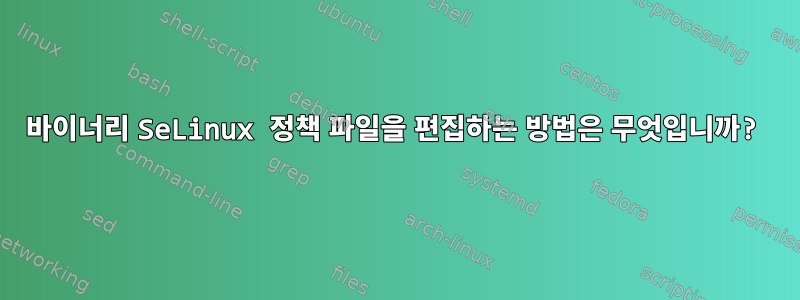 바이너리 SeLinux 정책 파일을 편집하는 방법은 무엇입니까?