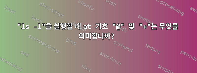 "ls -l"을 실행할 때 at 기호 "@" 및 "+"는 무엇을 의미합니까?