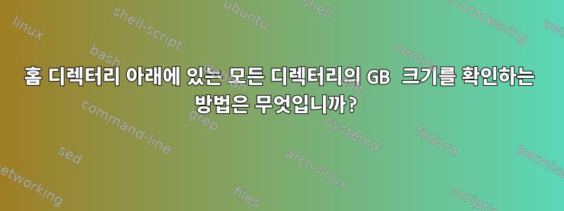 홈 디렉터리 아래에 있는 모든 디렉터리의 GB 크기를 확인하는 방법은 무엇입니까?