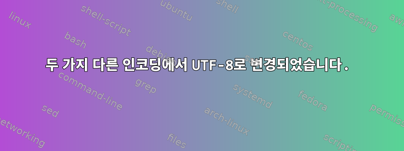 두 가지 다른 인코딩에서 UTF-8로 변경되었습니다.