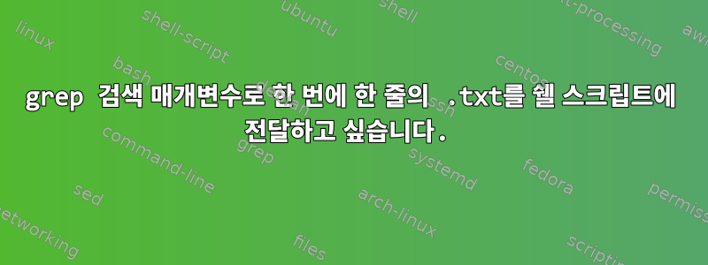 grep 검색 매개변수로 한 번에 한 줄의 .txt를 쉘 스크립트에 전달하고 싶습니다.