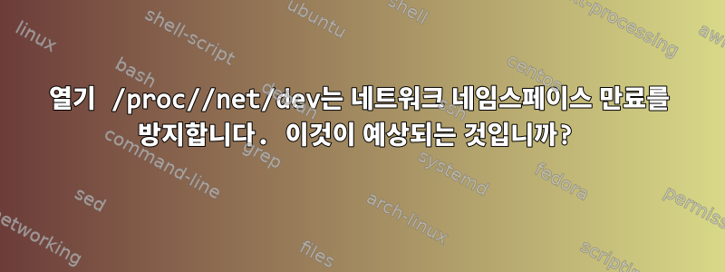 열기 /proc//net/dev는 네트워크 네임스페이스 만료를 방지합니다. 이것이 예상되는 것입니까?