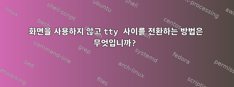 화면을 사용하지 않고 tty 사이를 전환하는 방법은 무엇입니까?