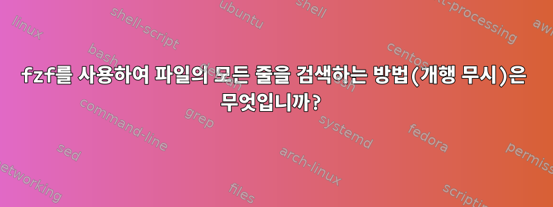 fzf를 사용하여 파일의 모든 줄을 검색하는 방법(개행 무시)은 무엇입니까?