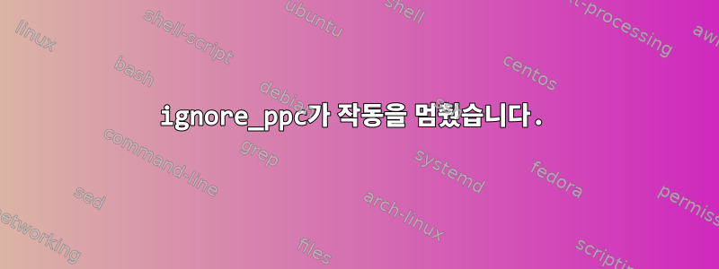 ignore_ppc가 작동을 멈췄습니다.