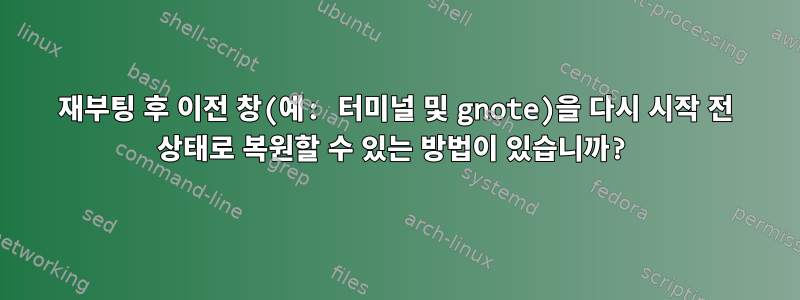 재부팅 후 이전 창(예: 터미널 및 gnote)을 다시 시작 전 상태로 복원할 수 있는 방법이 있습니까?