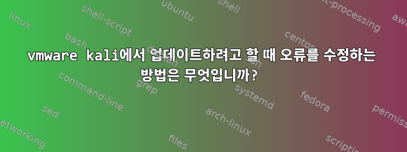 vmware kali에서 업데이트하려고 할 때 오류를 수정하는 방법은 무엇입니까?