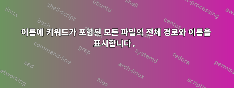 이름에 키워드가 포함된 모든 파일의 전체 경로와 이름을 표시합니다.