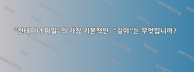 "컨테이너 파일"의 가장 기본적인 "깊이"는 무엇입니까?