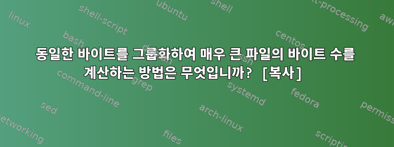 동일한 바이트를 그룹화하여 매우 큰 파일의 바이트 수를 계산하는 방법은 무엇입니까? [복사]