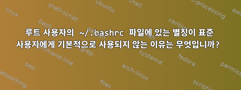 루트 사용자의 ~/.bashrc 파일에 있는 별칭이 표준 사용자에게 기본적으로 사용되지 않는 이유는 무엇입니까?