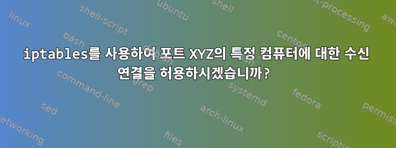 iptables를 사용하여 포트 XYZ의 특정 컴퓨터에 대한 수신 연결을 허용하시겠습니까?