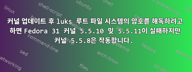 커널 업데이트 후 luks 루트 파일 시스템의 암호를 해독하려고 하면 Fedora 31 커널 5.5.10 및 5.5.11이 실패하지만 커널 5.5.8은 작동합니다.