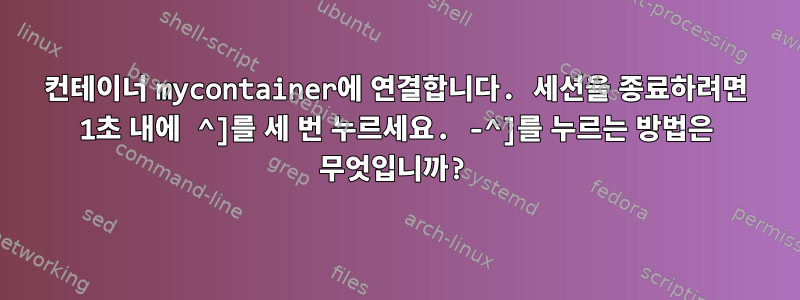 컨테이너 mycontainer에 연결합니다. 세션을 종료하려면 1초 내에 ^]를 세 번 누르세요. -^]를 누르는 방법은 무엇입니까?