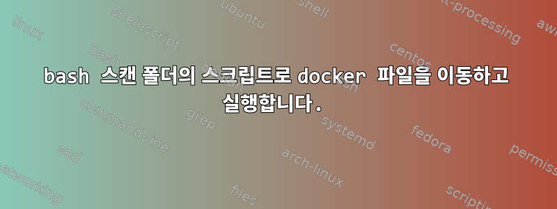 bash 스캔 폴더의 스크립트로 docker 파일을 이동하고 실행합니다.