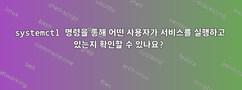 systemctl 명령을 통해 어떤 사용자가 서비스를 실행하고 있는지 확인할 수 있나요?