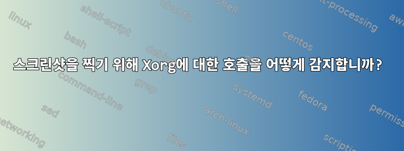 스크린샷을 찍기 위해 Xorg에 대한 호출을 어떻게 감지합니까?