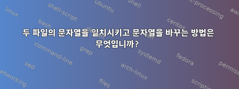 두 파일의 문자열을 일치시키고 문자열을 바꾸는 방법은 무엇입니까?