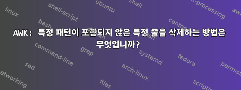 AWK: 특정 패턴이 포함되지 않은 특정 줄을 삭제하는 방법은 무엇입니까?