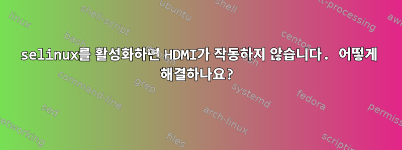 selinux를 활성화하면 HDMI가 작동하지 않습니다. 어떻게 해결하나요?