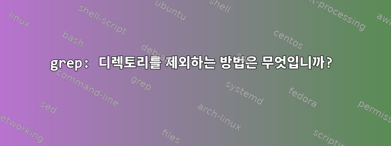 grep: 디렉토리를 제외하는 방법은 무엇입니까?