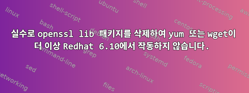 실수로 openssl lib 패키지를 삭제하여 yum 또는 wget이 더 이상 Redhat 6.10에서 작동하지 않습니다.