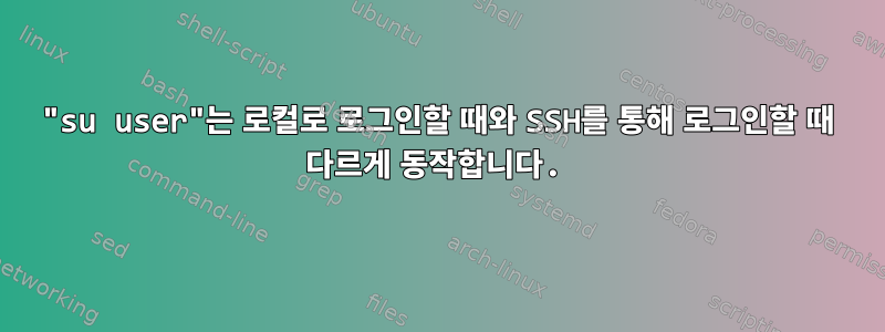 "su user"는 로컬로 로그인할 때와 SSH를 통해 로그인할 때 다르게 동작합니다.