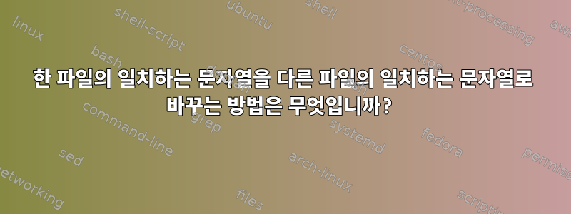 한 파일의 일치하는 문자열을 다른 파일의 일치하는 문자열로 바꾸는 방법은 무엇입니까?