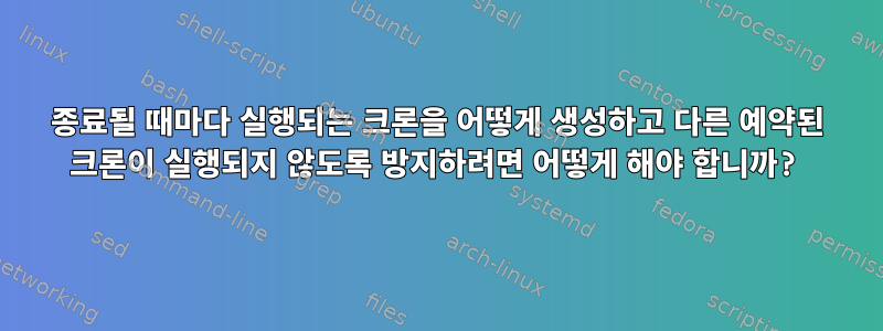 종료될 때마다 실행되는 크론을 어떻게 생성하고 다른 예약된 크론이 실행되지 않도록 방지하려면 어떻게 해야 합니까?