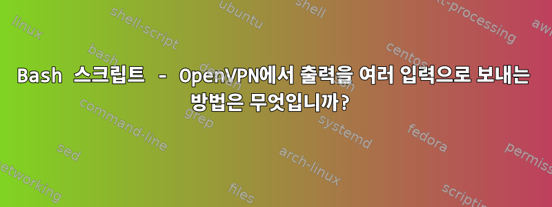 Bash 스크립트 - OpenVPN에서 출력을 여러 입력으로 보내는 방법은 무엇입니까?