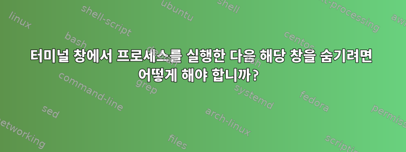 터미널 창에서 프로세스를 실행한 다음 해당 창을 숨기려면 어떻게 해야 합니까?