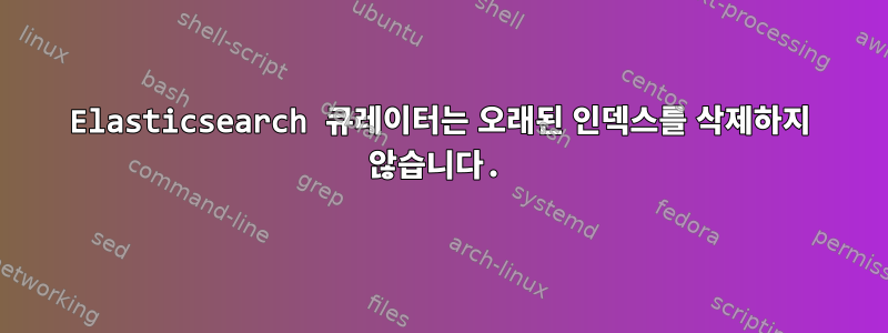 Elasticsearch 큐레이터는 오래된 인덱스를 삭제하지 않습니다.