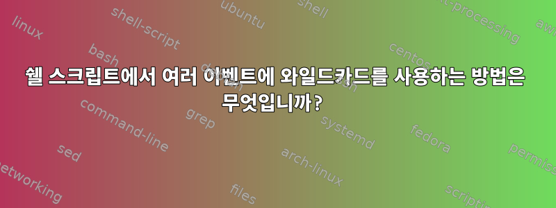 쉘 스크립트에서 여러 이벤트에 와일드카드를 사용하는 방법은 무엇입니까?