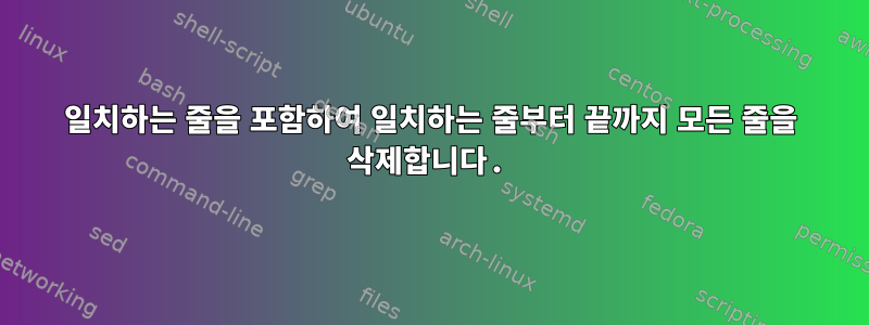 일치하는 줄을 포함하여 일치하는 줄부터 끝까지 모든 줄을 삭제합니다.