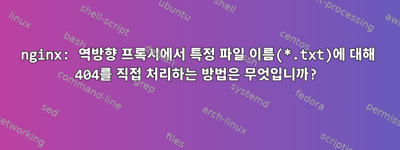 nginx: 역방향 프록시에서 특정 파일 이름(*.txt)에 대해 404를 직접 처리하는 방법은 무엇입니까?