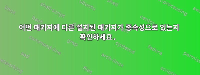 어떤 패키지에 다른 설치된 패키지가 종속성으로 있는지 확인하세요.