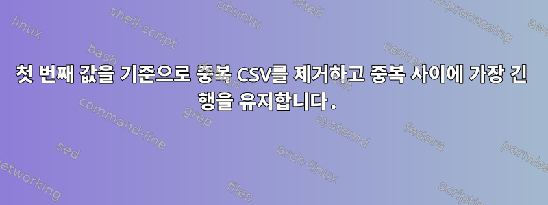 첫 번째 값을 기준으로 중복 CSV를 제거하고 중복 사이에 가장 긴 행을 유지합니다.