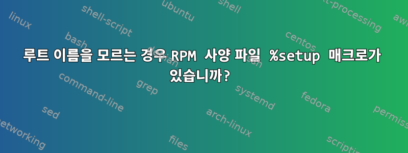 루트 이름을 모르는 경우 RPM 사양 파일 %setup 매크로가 있습니까?